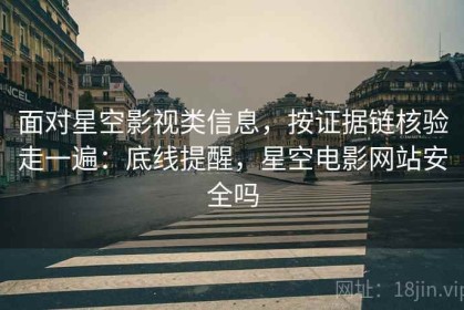 面对星空影视类信息，按证据链核验走一遍：底线提醒，星空电影网站安全吗