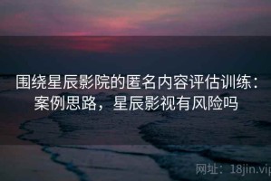 围绕星辰影院的匿名内容评估训练：案例思路，星辰影视有风险吗