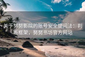 关于努努影院的账号安全提问法：判断框架，努努书坊官方网站