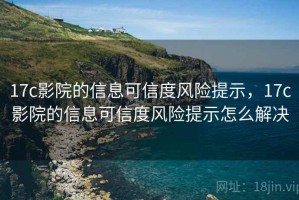 17c影院的信息可信度风险提示，17c影院的信息可信度风险提示怎么解决