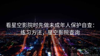 看星空影院时先做未成年人保护自查：练习方法，星空影院查询