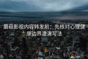 蘑菇影视内容转发前：先核对心理健康边界澄清写法