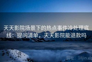 天天影院场景下的热点事件冷处理底线：提问清单，天天影院能退款吗
