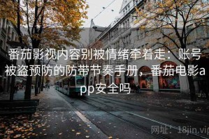 番茄影视内容别被情绪牵着走：账号被盗预防的防带节奏手册，番茄电影app安全吗