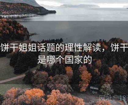 对饼干姐姐话题的理性解读，饼干姐是哪个国家的