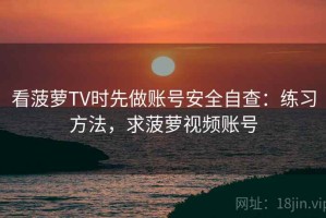 看菠萝TV时先做账号安全自查：练习方法，求菠萝视频账号
