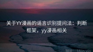 关于YY漫画的谣言识别提问法：判断框架，yy漫画相关