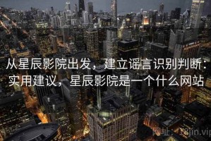 从星辰影院出发，建立谣言识别判断：实用建议，星辰影院是一个什么网站
