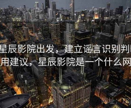 从星辰影院出发，建立谣言识别判断：实用建议，星辰影院是一个什么网站