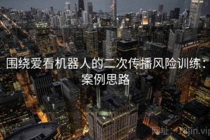 围绕爱看机器人的二次传播风险训练：案例思路