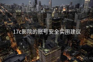 17c影院的账号安全实用建议