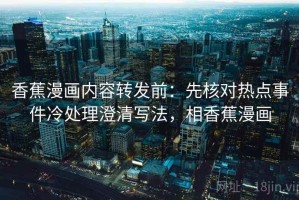 香蕉漫画内容转发前：先核对热点事件冷处理澄清写法，相香蕉漫画