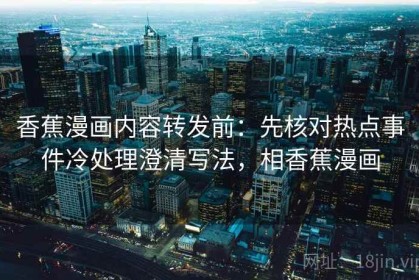 香蕉漫画内容转发前：先核对热点事件冷处理澄清写法，相香蕉漫画