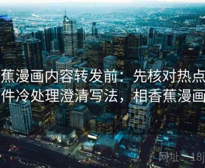 香蕉漫画内容转发前：先核对热点事件冷处理澄清写法，相香蕉漫画