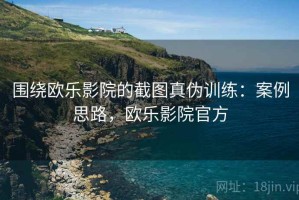 围绕欧乐影院的截图真伪训练：案例思路，欧乐影院官方
