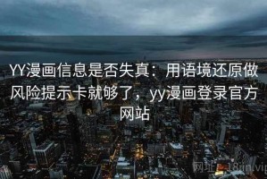 YY漫画信息是否失真：用语境还原做风险提示卡就够了，yy漫画登录官方网站