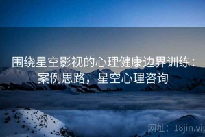围绕星空影视的心理健康边界训练：案例思路，星空心理咨询