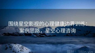 围绕星空影视的心理健康边界训练：案例思路，星空心理咨询