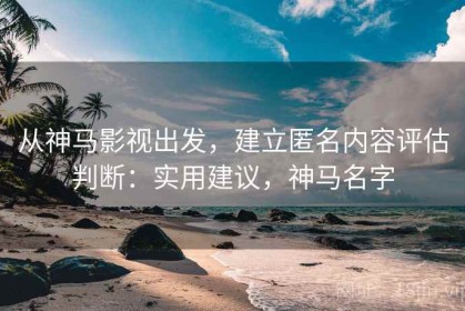 从神马影视出发，建立匿名内容评估判断：实用建议，神马名字