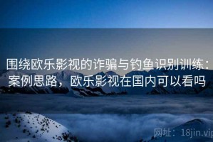 围绕欧乐影视的诈骗与钓鱼识别训练：案例思路，欧乐影视在国内可以看吗