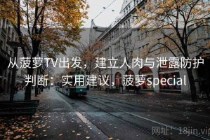 从菠萝TV出发，建立人肉与泄露防护判断：实用建议，菠萝special