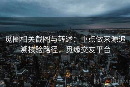 觅圈相关截图与转述：重点做来源追溯核验路径，觅缘交友平台