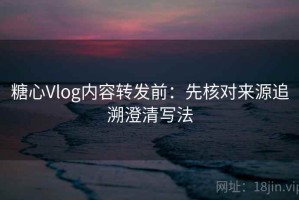 糖心Vlog内容转发前：先核对来源追溯澄清写法