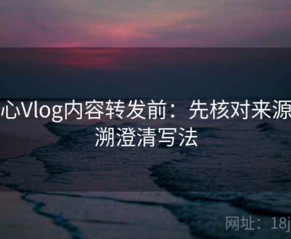糖心Vlog内容转发前：先核对来源追溯澄清写法