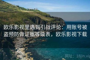 欧乐影视里遇到引战评论：用账号被盗预防做证据等级表，欧乐影视下载