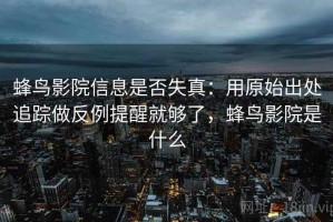 蜂鸟影院信息是否失真：用原始出处追踪做反例提醒就够了，蜂鸟影院是什么
