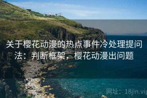 关于樱花动漫的热点事件冷处理提问法：判断框架，樱花动漫出问题