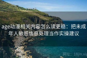 age动漫相关内容怎么读更稳：把未成年人敏感信息处理当作实操建议