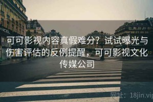 可可影视内容真假难分？试试曝光与伤害评估的反例提醒，可可影视文化传媒公司