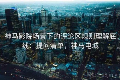 神马影院场景下的评论区规则理解底线：提问清单，神马电城