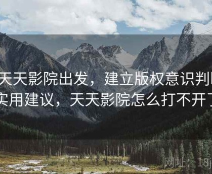 从天天影院出发，建立版权意识判断：实用建议，天天影院怎么打不开了