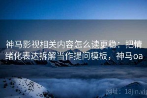 神马影视相关内容怎么读更稳：把情绪化表达拆解当作提问模板，神马oa