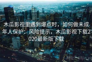 木瓜影视里遇到爆点时，如何做未成年人保护：风险提示，木瓜影视下载2020最新版下载