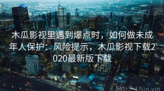 木瓜影视里遇到爆点时，如何做未成年人保护：风险提示，木瓜影视下载2020最新版下载
