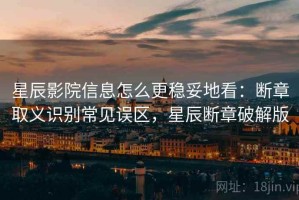 星辰影院信息怎么更稳妥地看：断章取义识别常见误区，星辰断章破解版