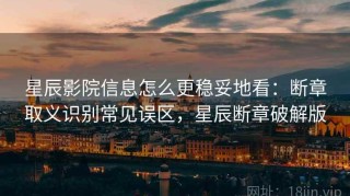 星辰影院信息怎么更稳妥地看：断章取义识别常见误区，星辰断章破解版