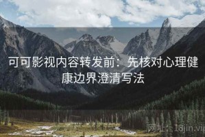 可可影视内容转发前：先核对心理健康边界澄清写法