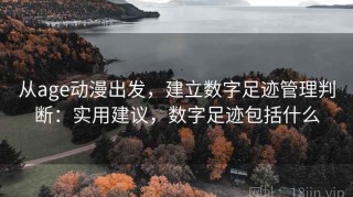 从age动漫出发，建立数字足迹管理判断：实用建议，数字足迹包括什么