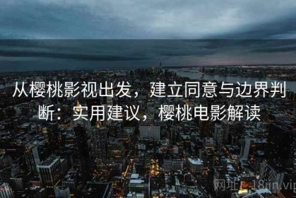 从樱桃影视出发，建立同意与边界判断：实用建议，樱桃电影解读