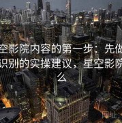 读星空影院内容的第一步：先做以偏概全识别的实操建议，星空影院是什么