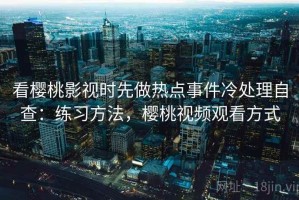 看樱桃影视时先做热点事件冷处理自查：练习方法，樱桃视频观看方式