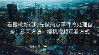 看樱桃影视时先做热点事件冷处理自查：练习方法，樱桃视频观看方式