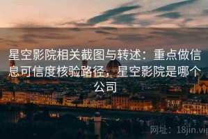 星空影院相关截图与转述：重点做信息可信度核验路径，星空影院是哪个公司
