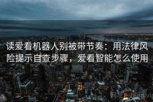 读爱看机器人别被带节奏：用法律风险提示自查步骤，爱看智能怎么使用