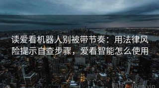 读爱看机器人别被带节奏：用法律风险提示自查步骤，爱看智能怎么使用