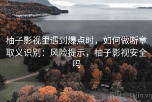 柚子影视里遇到爆点时，如何做断章取义识别：风险提示，柚子影视安全吗